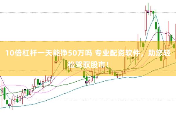 10倍杠杆一天能挣50万吗 专业配资软件，助您轻松驾驭股市！