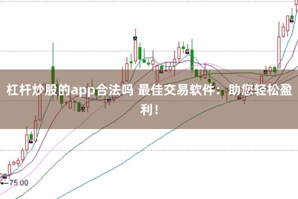 杠杆炒股的app合法吗 最佳交易软件：助您轻松盈利！