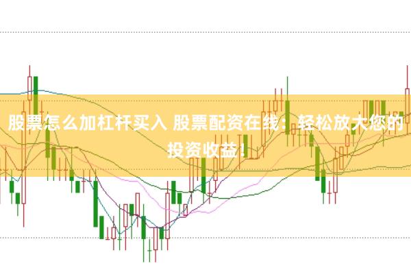 股票怎么加杠杆买入 股票配资在线：轻松放大您的投资收益！