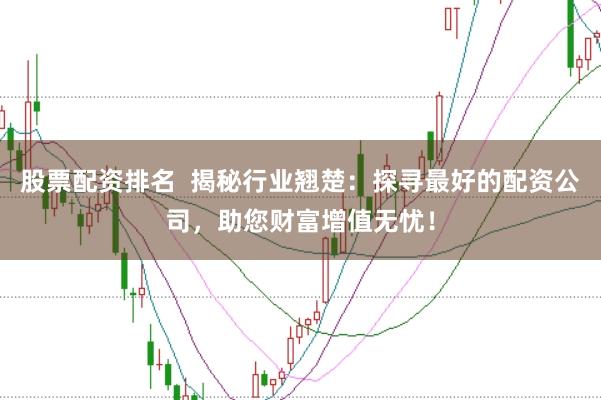 股票配资排名  揭秘行业翘楚：探寻最好的配资公司，助您财富增值无忧！