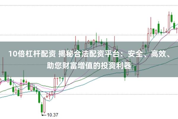 10倍杠杆配资 揭秘合法配资平台：安全、高效、助您财富增值的投资利器