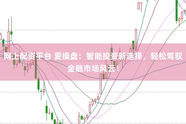 网上配资平台 爱操盘：智能投资新选择，轻松驾驭金融市场风云！