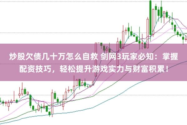 炒股欠债几十万怎么自救 剑网3玩家必知：掌握配资技巧，轻松提升游戏实力与财富积累！