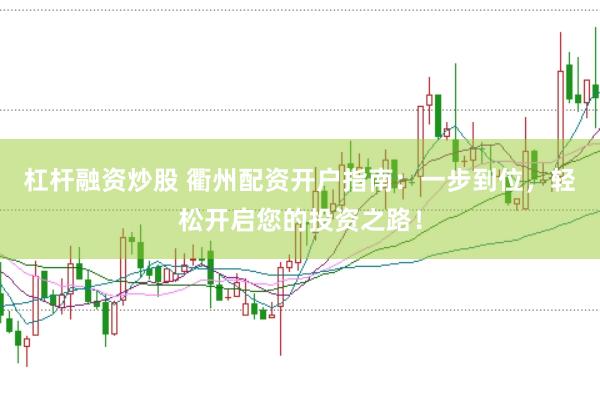 杠杆融资炒股 衢州配资开户指南：一步到位，轻松开启您的投资之路！