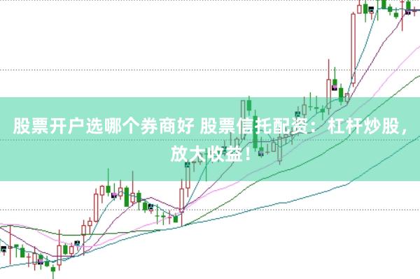 股票开户选哪个券商好 股票信托配资：杠杆炒股，放大收益！