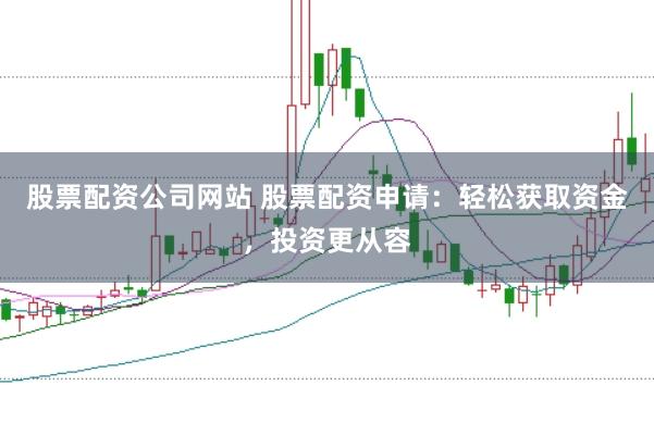 股票配资公司网站 股票配资申请：轻松获取资金，投资更从容