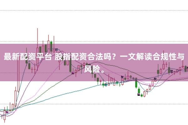 最新配资平台 股指配资合法吗？一文解读合规性与风险。