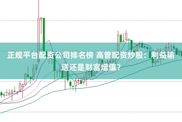 正规平台配资公司排名榜 高管配资炒股：利益输送还是财富增值？