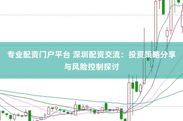 专业配资门户平台 深圳配资交流：投资策略分享与风险控制探讨