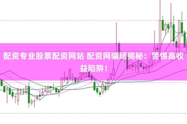 配资专业股票配资网站 配资网骗局揭秘：警惕高收益陷阱！