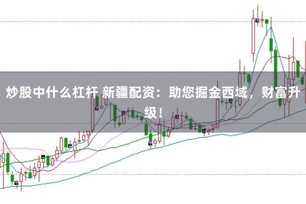 炒股中什么杠杆 新疆配资：助您掘金西域，财富升级！