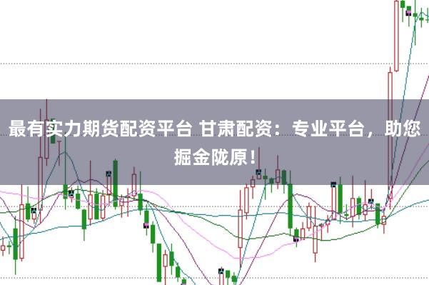最有实力期货配资平台 甘肃配资：专业平台，助您掘金陇原！