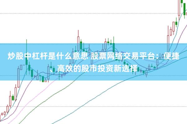 炒股中杠杆是什么意思 股票网络交易平台：便捷、高效的股市投资新选择