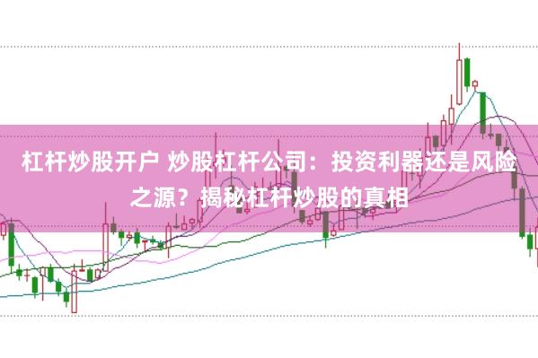杠杆炒股开户 炒股杠杆公司：投资利器还是风险之源？揭秘杠杆炒股的真相