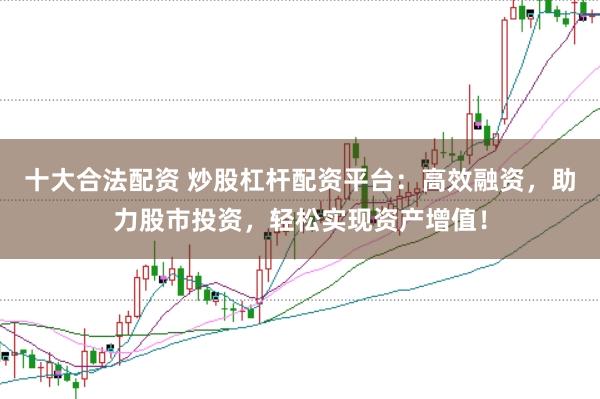 十大合法配资 炒股杠杆配资平台：高效融资，助力股市投资，轻松实现资产增值！