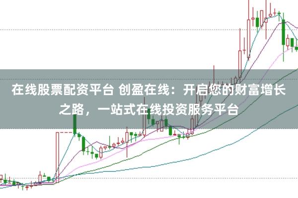 在线股票配资平台 创盈在线：开启您的财富增长之路，一站式在线投资服务平台