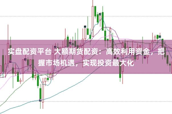 实盘配资平台 大额期货配资：高效利用资金，把握市场机遇，实现投资最大化