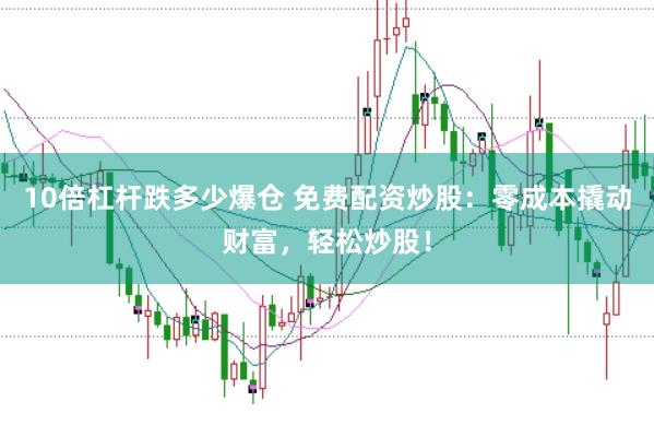 10倍杠杆跌多少爆仓 免费配资炒股：零成本撬动财富，轻松炒股！