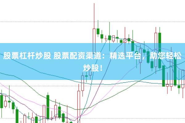 股票杠杆炒股 股票配资渠道：精选平台，助您轻松炒股！