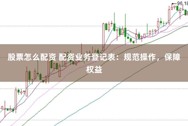 股票怎么配资 配资业务登记表：规范操作，保障权益
