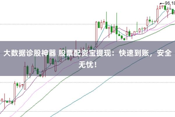大数据诊股神器 股票配资宝提现：快速到账，安全无忧！