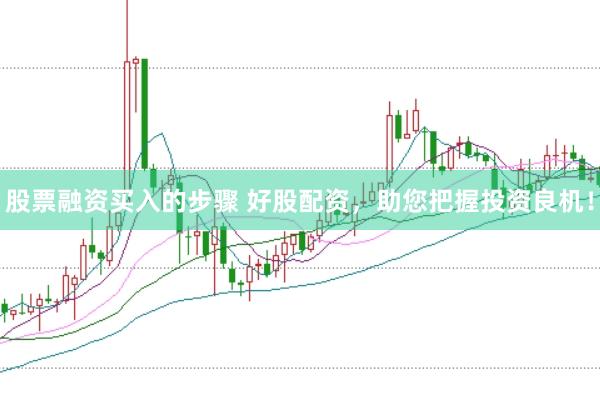 股票融资买入的步骤 好股配资，助您把握投资良机！