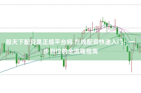 股天下配资是正规平台吗 在线配资快速入门：一步到位的全流程指南