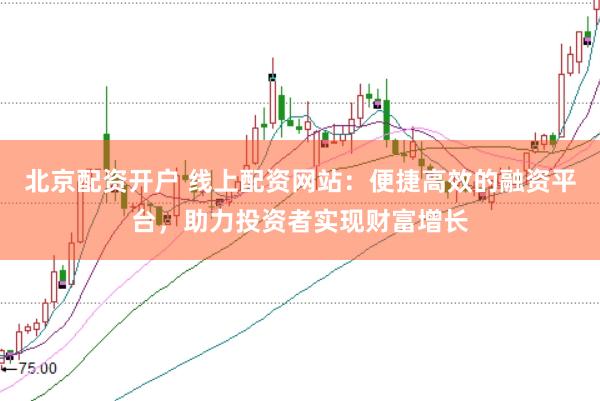 北京配资开户 线上配资网站：便捷高效的融资平台，助力投资者实现财富增长