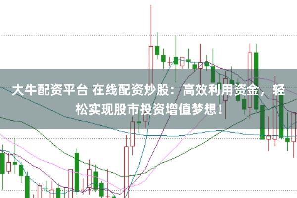 大牛配资平台 在线配资炒股：高效利用资金，轻松实现股市投资增值梦想！