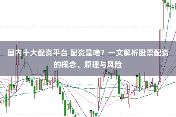 国内十大配资平台 配资是啥？一文解析股票配资的概念、原理与风险