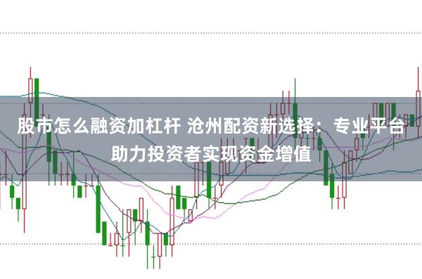 股市怎么融资加杠杆 沧州配资新选择：专业平台助力投资者实现资金增值
