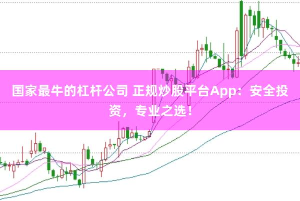 国家最牛的杠杆公司 正规炒股平台App：安全投资，专业之选！