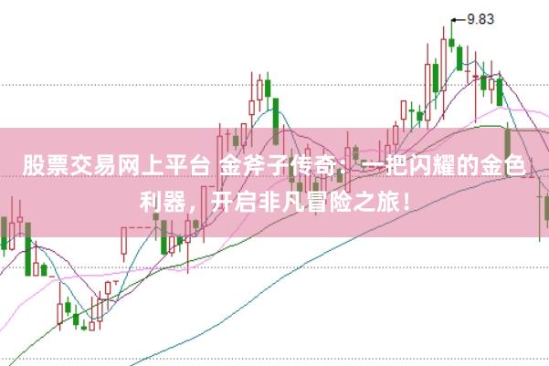 股票交易网上平台 金斧子传奇：一把闪耀的金色利器，开启非凡冒险之旅！