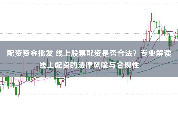 配资资金批发 线上股票配资是否合法？专业解读线上配资的法律风险与合规性