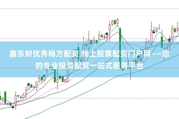 鑫东财优秀杨方配资 线上股票配资门户网——您的专业投资配资一站式服务平台