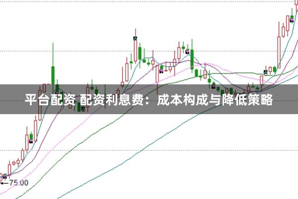 平台配资 配资利息费：成本构成与降低策略