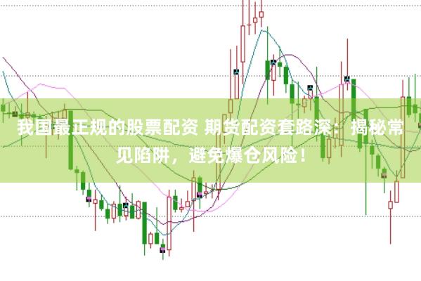我国最正规的股票配资 期货配资套路深：揭秘常见陷阱，避免爆仓风险！