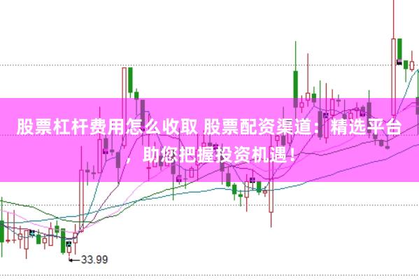 股票杠杆费用怎么收取 股票配资渠道：精选平台，助您把握投资机遇！