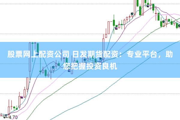 股票网上配资公司 日发期货配资：专业平台，助您把握投资良机