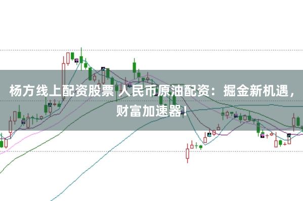 杨方线上配资股票 人民币原油配资：掘金新机遇，财富加速器！