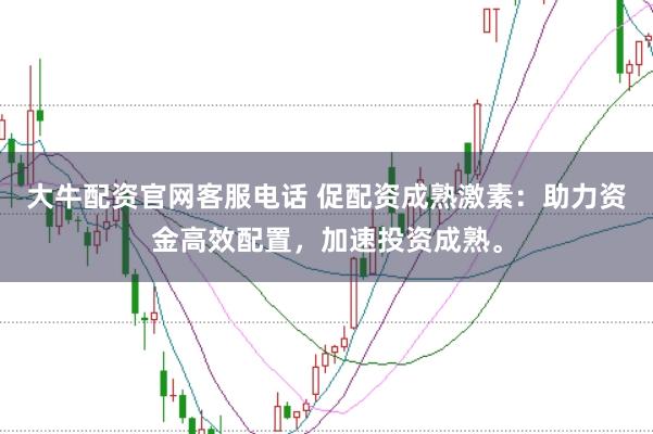 大牛配资官网客服电话 促配资成熟激素：助力资金高效配置，加速投资成熟。