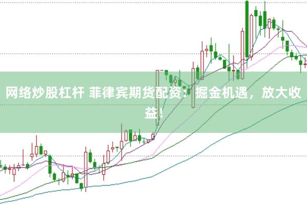 网络炒股杠杆 菲律宾期货配资：掘金机遇，放大收益！