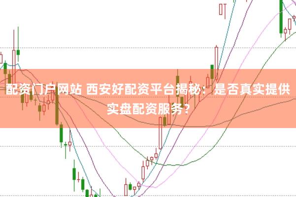 配资门户网站 西安好配资平台揭秘：是否真实提供实盘配资服务？
