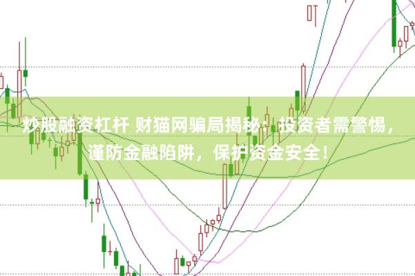 炒股融资杠杆 财猫网骗局揭秘：投资者需警惕，谨防金融陷阱，保护资金安全！