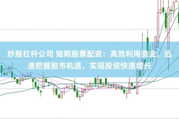 炒股杠杆公司 短期股票配资：高效利用资金，迅速把握股市机遇，实现投资快速增长
