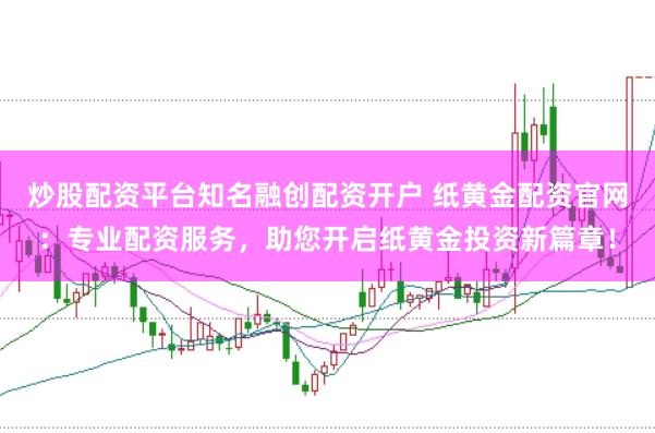 炒股配资平台知名融创配资开户 纸黄金配资官网：专业配资服务，助您开启纸黄金投资新篇章！