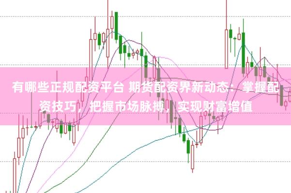 有哪些正规配资平台 期货配资界新动态：掌握配资技巧，把握市场脉搏，实现财富增值