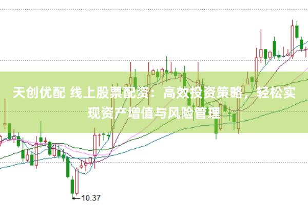 天创优配 线上股票配资：高效投资策略，轻松实现资产增值与风险管理