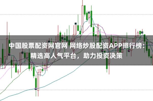 中国股票配资网官网 网络炒股配资APP排行榜：精选高人气平台，助力投资决策