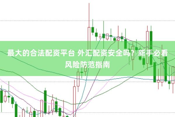 最大的合法配资平台 外汇配资安全吗？新手必看风险防范指南